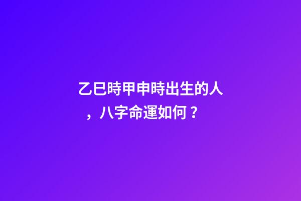 乙巳時甲申時出生的人，八字命運如何？
